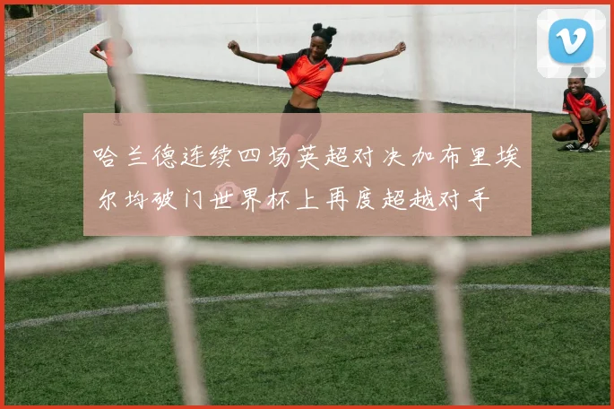 哈兰德连续四场英超对决加布里埃尔均破门世界杯上再度超越对手
