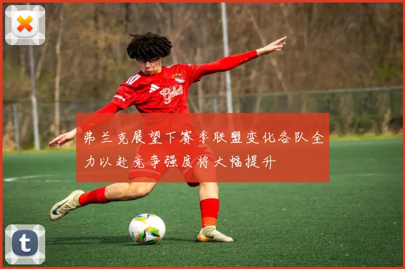 弗兰克展望下赛季联盟变化各队全力以赴竞争强度将大幅提升