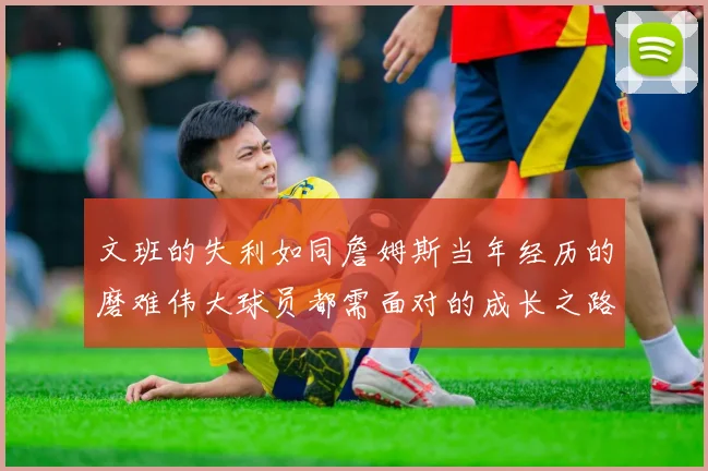 文班的失利如同詹姆斯当年经历的磨难伟大球员都需面对的成长之路