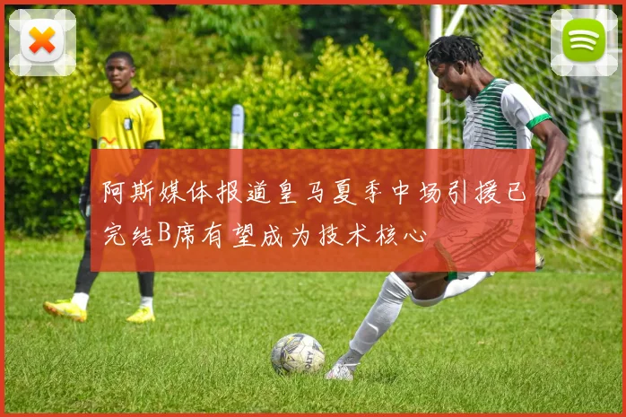 阿斯媒体报道皇马夏季中场引援已完结B席有望成为技术核心