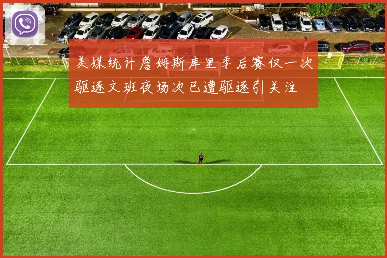 美媒统计詹姆斯库里季后赛仅一次驱逐文班夜场次已遭驱逐引关注