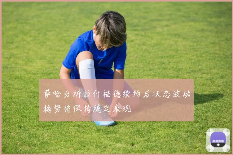 萨哈分析拉什福德续约后状态波动梅努将保持稳定表现