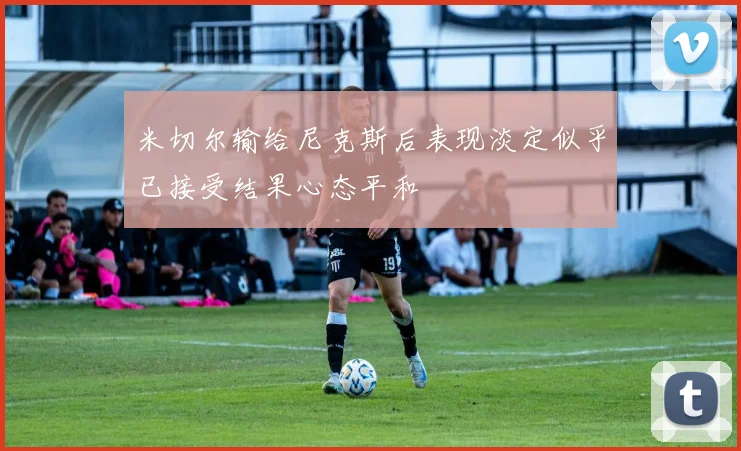 米切尔输给尼克斯后表现淡定似乎已接受结果心态平和