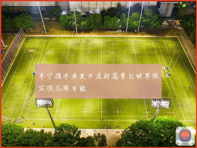 李宁携手库里开启新篇章打破界限实现无限可能