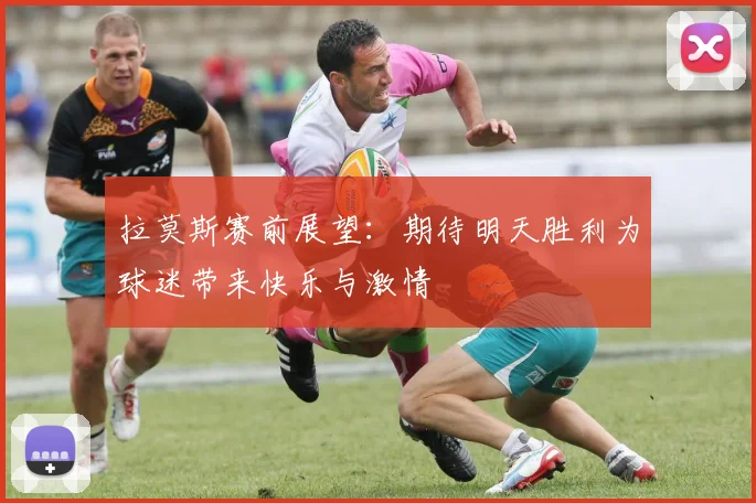 拉莫斯赛前展望：期待明天胜利为球迷带来快乐与激情