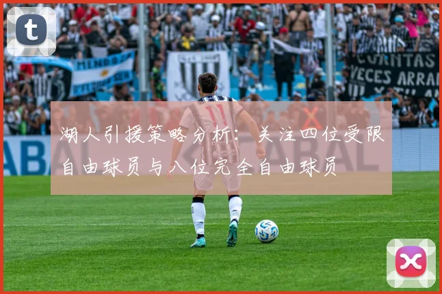 湖人引援策略分析：关注四位受限自由球员与八位完全自由球员