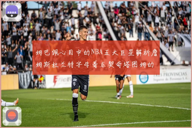 姆巴佩心目中的NBA五大巨星解析詹姆斯杜兰特字母哥东契奇塔图姆的独特魅力