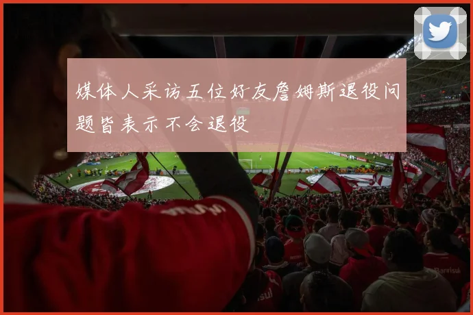 媒体人采访五位好友詹姆斯退役问题皆表示不会退役