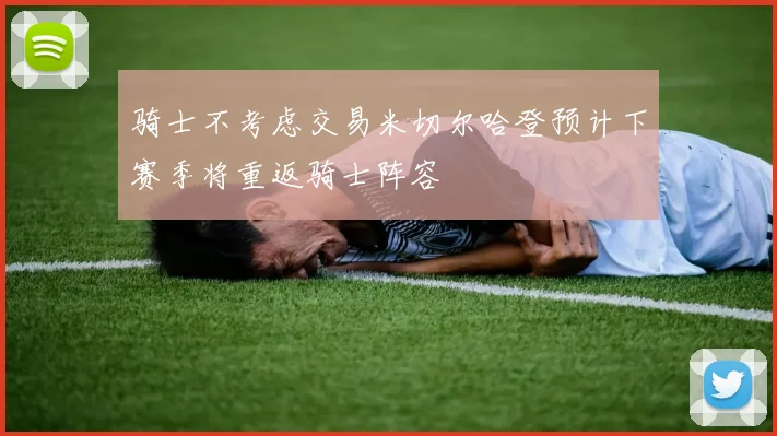 骑士不考虑交易米切尔哈登预计下赛季将重返骑士阵容