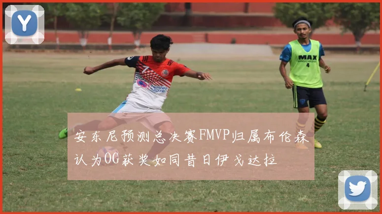 安东尼预测总决赛FMVP归属布伦森认为OG获奖如同昔日伊戈达拉