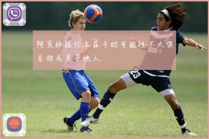 阿莫林接任本菲卡的可能性不大俱乐部或另寻他人