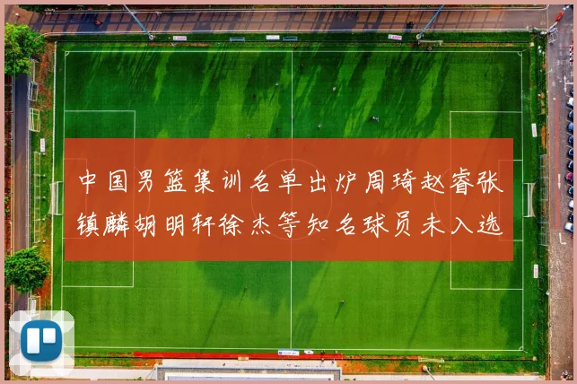中国男篮集训名单出炉周琦赵睿张镇麟胡明轩徐杰等知名球员未入选