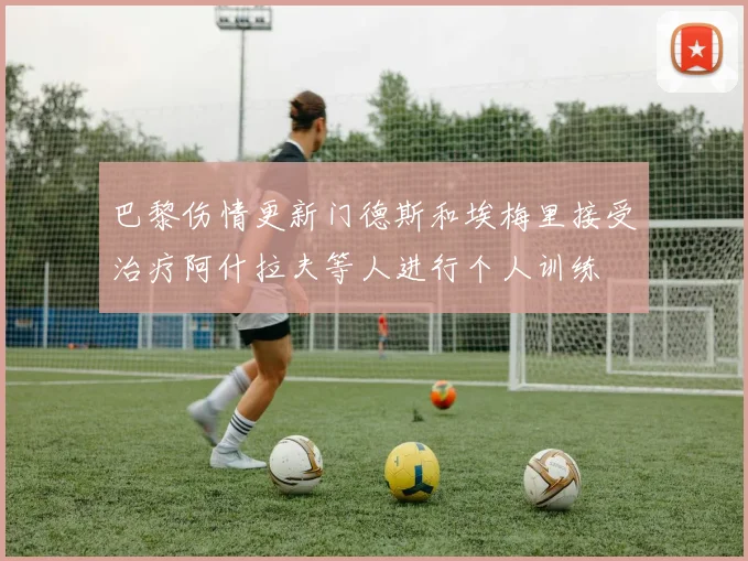 巴黎伤情更新门德斯和埃梅里接受治疗阿什拉夫等人进行个人训练