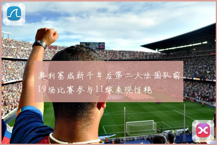 奥利塞成新千年后第二人法国队前19场比赛参与11球表现惊艳