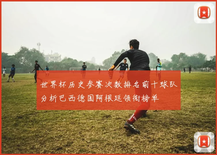 世界杯历史参赛次数排名前十球队分析巴西德国阿根廷领衔榜单