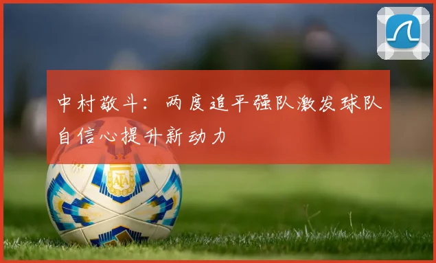 中村敬斗：两度追平强队激发球队自信心提升新动力
