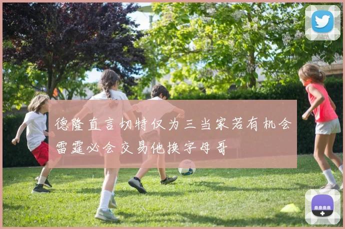 德隆直言切特仅为三当家若有机会雷霆必会交易他换字母哥