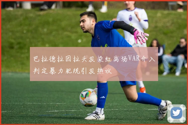 巴拉德拉因拉头发染红离场VAR介入判定暴力犯规引发热议