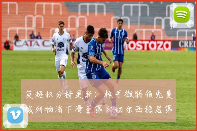 英超积分榜更新：枪手微弱领先曼城利物浦下滑至第六切尔西稳居第十