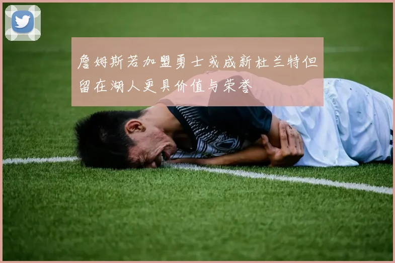 詹姆斯若加盟勇士或成新杜兰特但留在湖人更具价值与荣誉