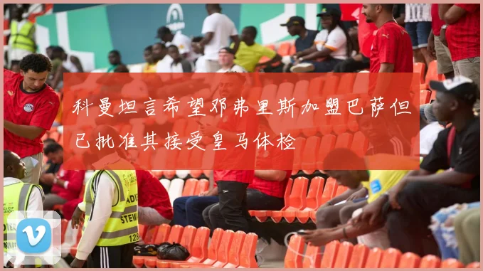 科曼坦言希望邓弗里斯加盟巴萨但已批准其接受皇马体检