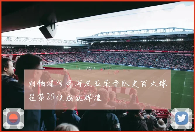 利物浦传奇海皮亚荣登队史百大球星第29位成就辉煌