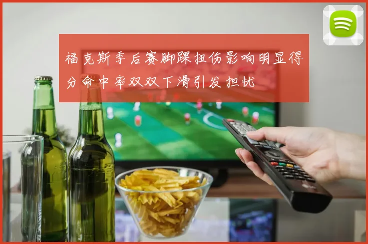福克斯季后赛脚踝扭伤影响明显得分命中率双双下滑引发担忧